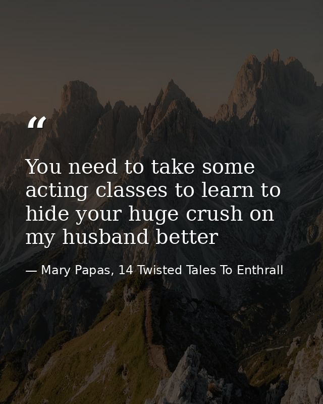 You need to take some acting classes to learn to hide your huge crush on my husband better — Mary Papas, 14 Twisted Tales To Enthrall