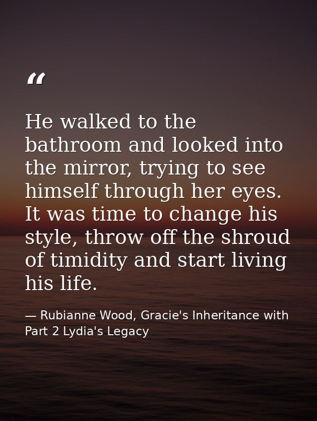 He walked to the bathroom and looked into the mirror, trying to see himself through her eyes. It was time to change his  — Rubianne Wood, Gracie's Inheritance with Part 2 Lydia's Legacy
