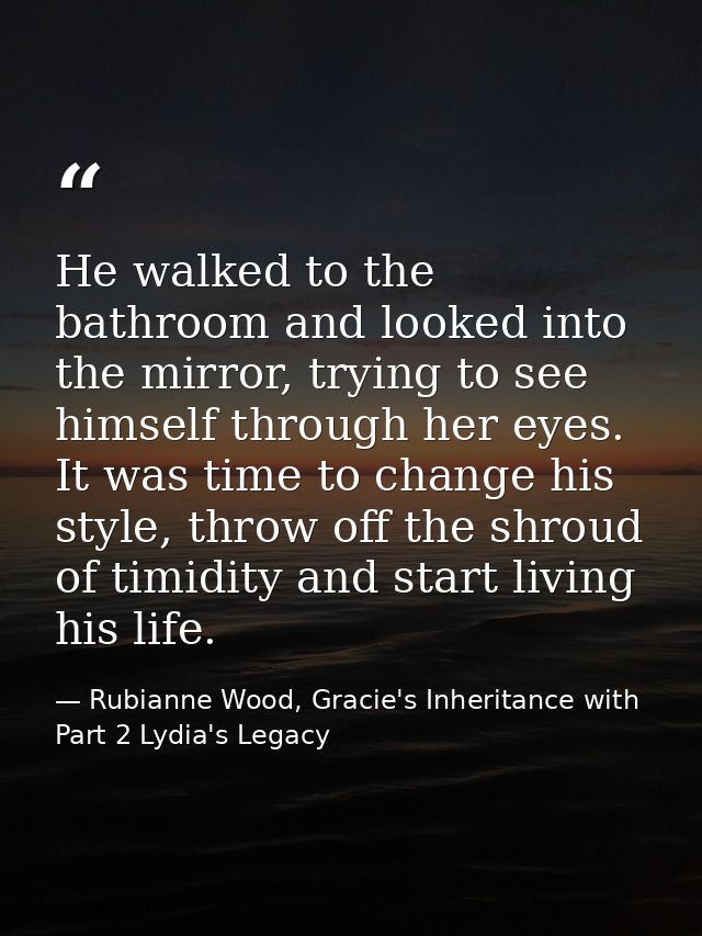 He walked to the bathroom and looked into the mirror, trying to see himself through her eyes. It was time to change his  — Rubianne Wood, Gracie's Inheritance with Part 2 Lydia's Legacy