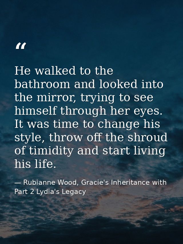 He walked to the bathroom and looked into the mirror, trying to see himself through her eyes. It was time to change his  — Rubianne Wood, Gracie's Inheritance with Part 2 Lydia's Legacy