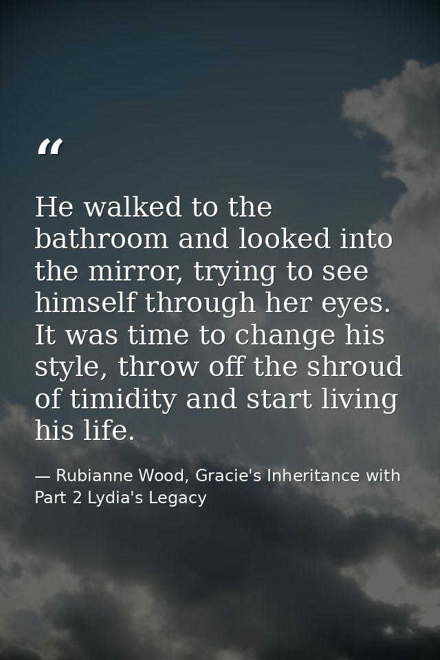 He walked to the bathroom and looked into the mirror, trying to see himself through her eyes. It was time to change his  — Rubianne Wood, Gracie's Inheritance with Part 2 Lydia's Legacy