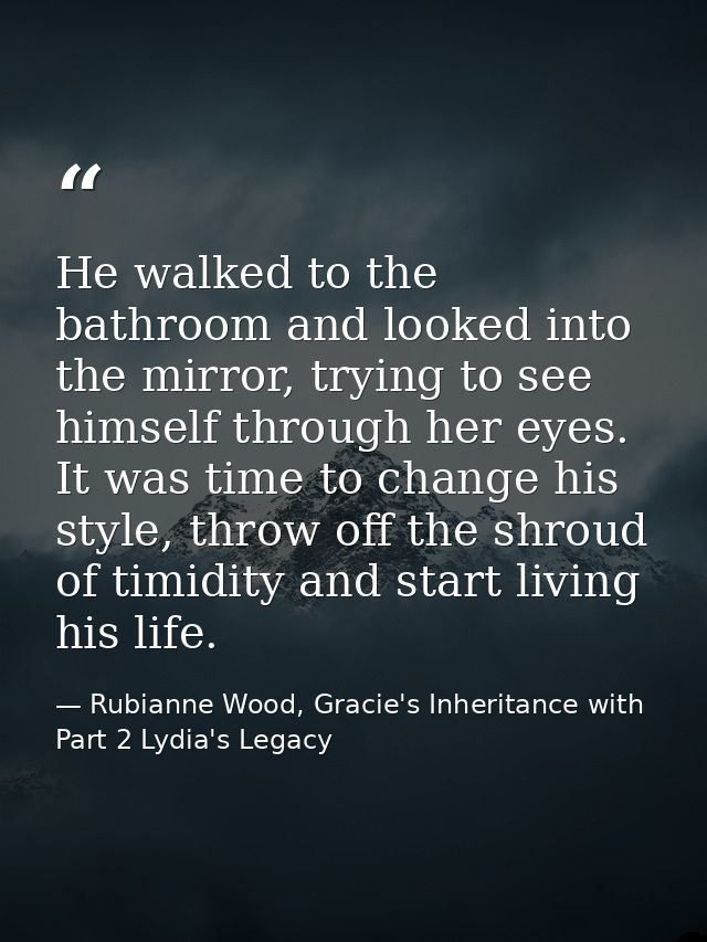 He walked to the bathroom and looked into the mirror, trying to see himself through her eyes. It was time to change his  — Rubianne Wood, Gracie's Inheritance with Part 2 Lydia's Legacy