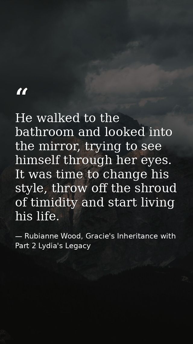 He walked to the bathroom and looked into the mirror, trying to see himself through her eyes. It was time to change his  — Rubianne Wood, Gracie's Inheritance with Part 2 Lydia's Legacy