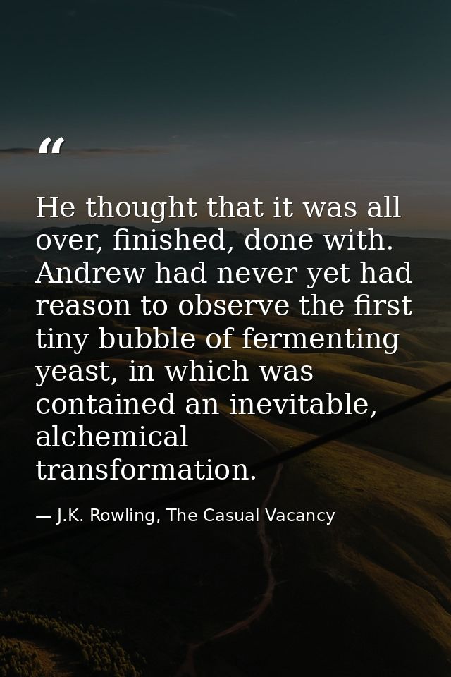 He thought that it was all over, finished, done with. Andrew had never yet had reason to observe the first tiny bubble o — J.K. Rowling, The Casual Vacancy