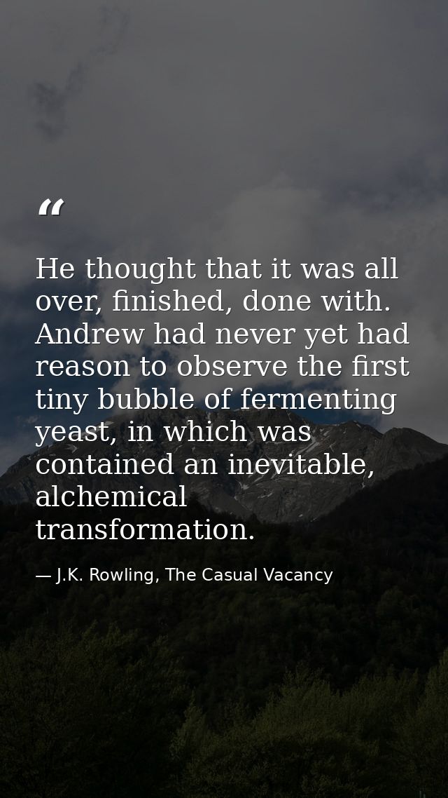 He thought that it was all over, finished, done with. Andrew had never yet had reason to observe the first tiny bubble o — J.K. Rowling, The Casual Vacancy