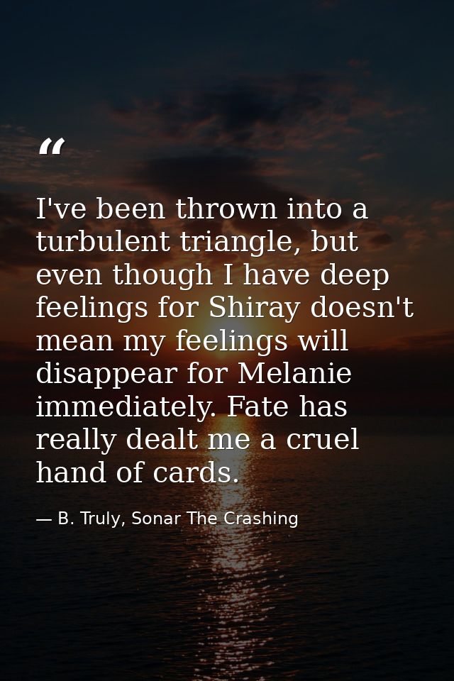I've been thrown into a turbulent triangle, but even though I have deep feelings for Shiray doesn't mean my feelings wil — B. Truly, Sonar The Crashing