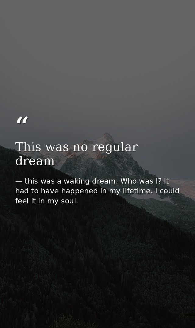 This was no regular dream — this was a waking dream. Who was I? It had to have happened in my lifetime. I could feel it in my soul.