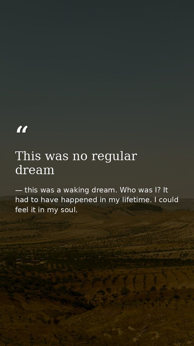 This was no regular dream — this was a waking dream. Who was I? It had to have happened in my lifetime. I could feel it in my soul.
