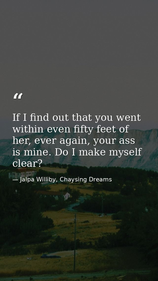 If I find out that you went within even fifty feet of her, ever again, your ass is mine. Do I make myself clear? — Jalpa Williby, Chaysing Dreams