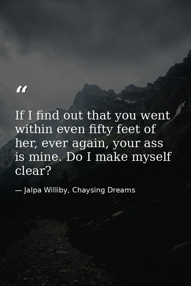 If I find out that you went within even fifty feet of her, ever again, your ass is mine. Do I make myself clear? — Jalpa Williby, Chaysing Dreams