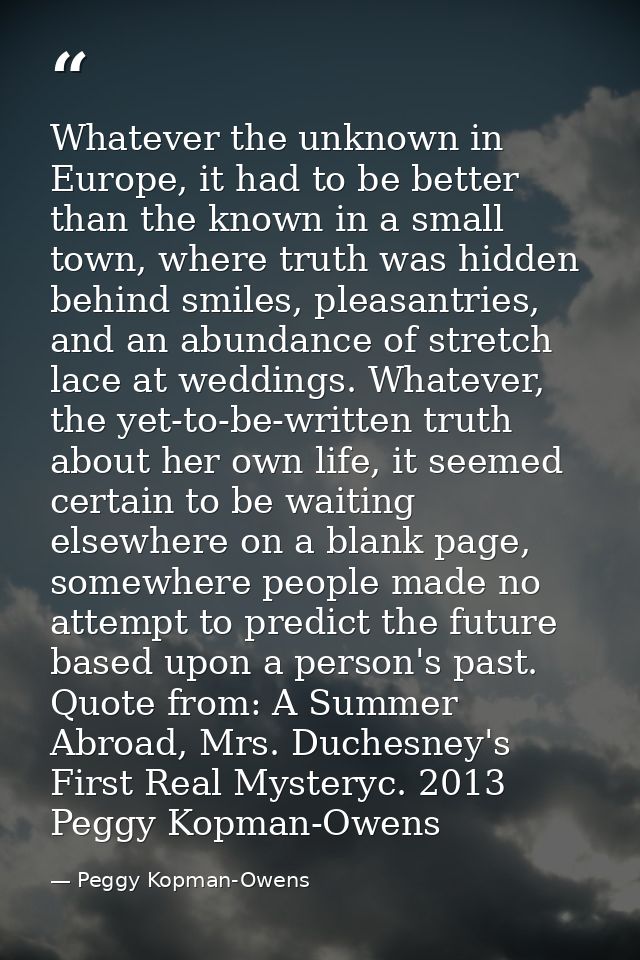Whatever the unknown in Europe, it had to be better than the known in a small town, where truth was hidden behind smiles — Peggy Kopman-Owens