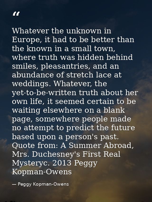 Whatever the unknown in Europe, it had to be better than the known in a small town, where truth was hidden behind smiles — Peggy Kopman-Owens