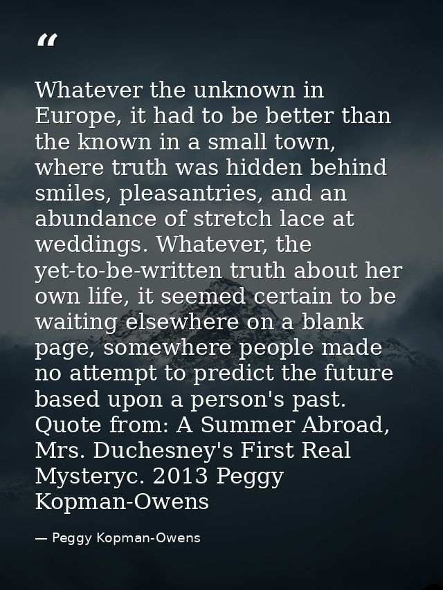 Whatever the unknown in Europe, it had to be better than the known in a small town, where truth was hidden behind smiles — Peggy Kopman-Owens