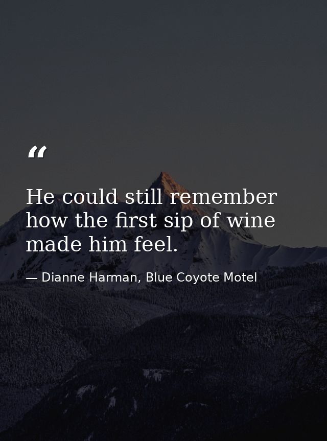 He could still remember how the first sip of wine made him feel. — Dianne Harman, Blue Coyote Motel