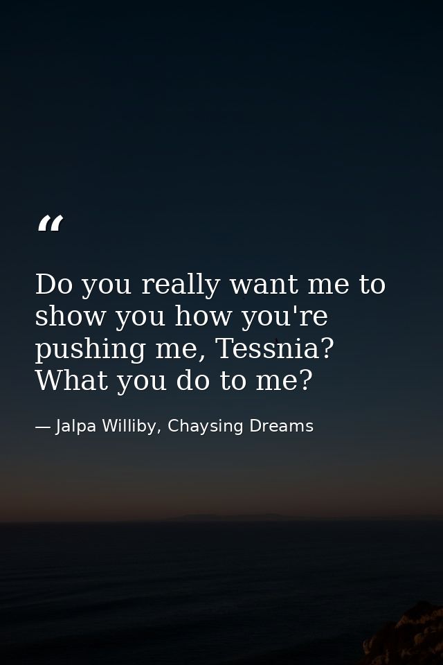 Do you really want me to show you how you're pushing me, Tessnia? What you do to me? — Jalpa Williby, Chaysing Dreams