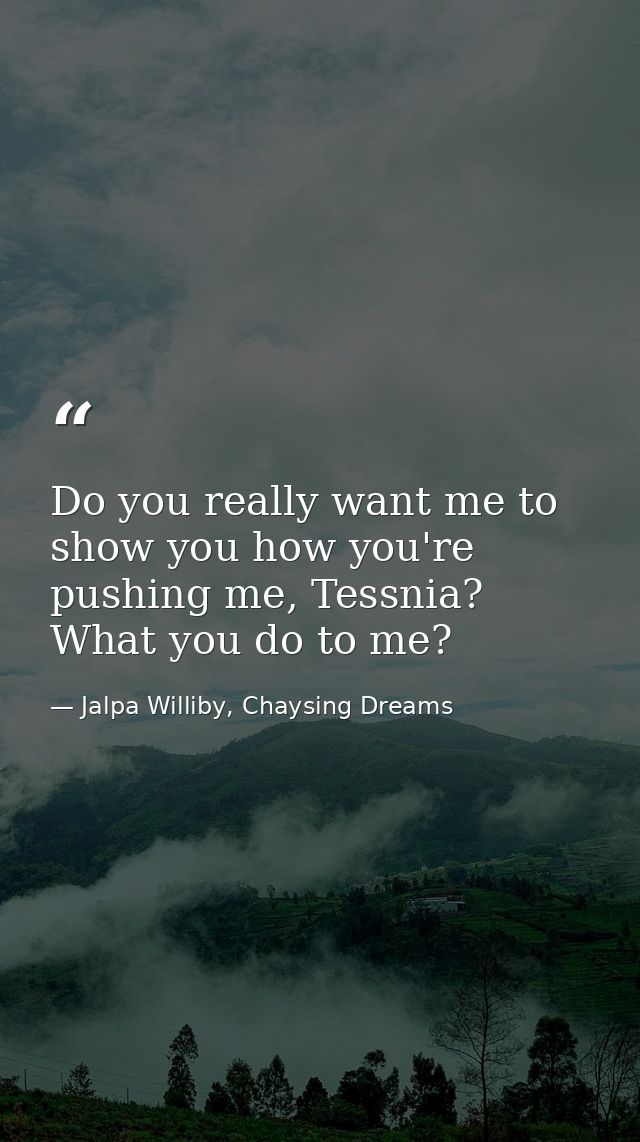 Do you really want me to show you how you're pushing me, Tessnia? What you do to me? — Jalpa Williby, Chaysing Dreams