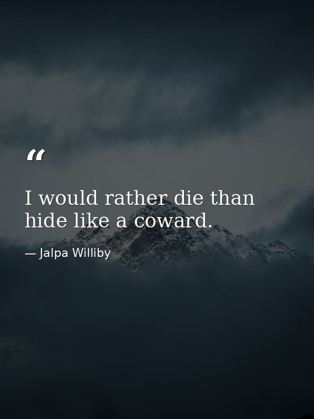 I would rather die than hide like a coward. — Jalpa Williby