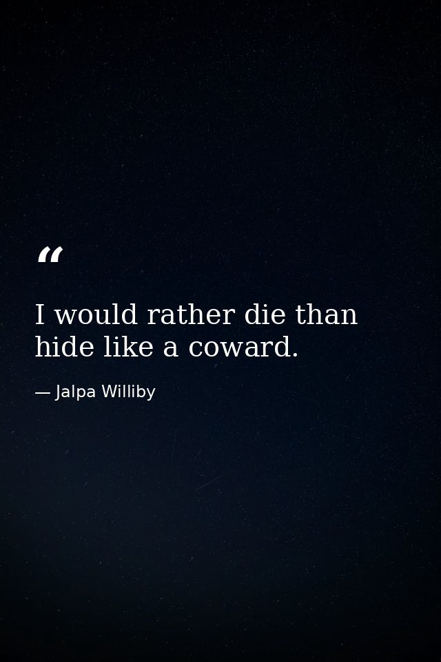 I would rather die than hide like a coward. — Jalpa Williby