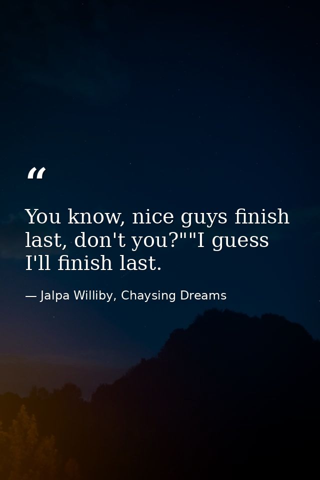 You know, nice guys finish last, don't you?""I guess I'll finish last. — Jalpa Williby, Chaysing Dreams