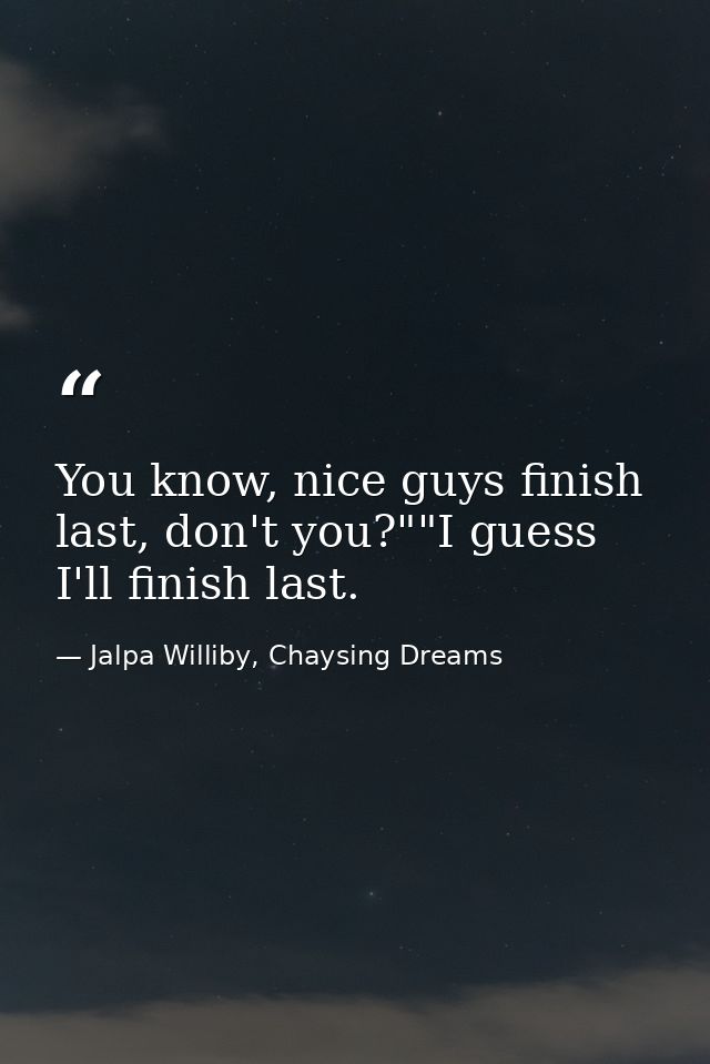 You know, nice guys finish last, don't you?""I guess I'll finish last. — Jalpa Williby, Chaysing Dreams