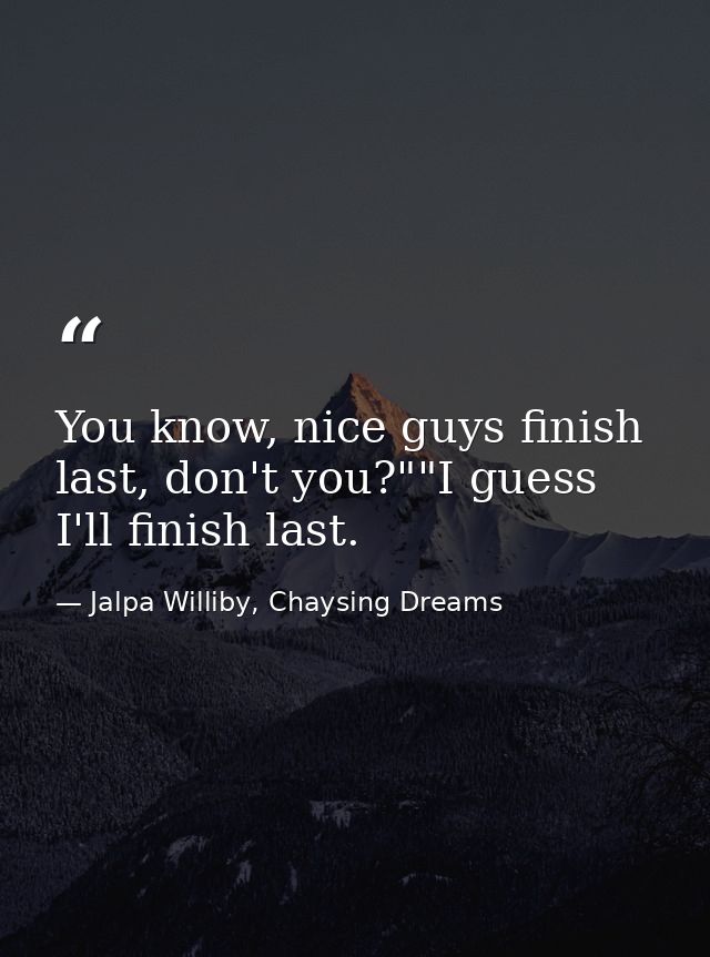 You know, nice guys finish last, don't you?""I guess I'll finish last. — Jalpa Williby, Chaysing Dreams