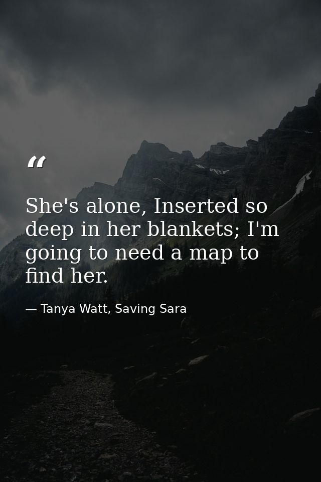 She's alone, Inserted so deep in her blankets; I'm going to need a map to find her. — Tanya Watt, Saving Sara