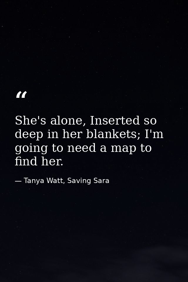 She's alone, Inserted so deep in her blankets; I'm going to need a map to find her. — Tanya Watt, Saving Sara