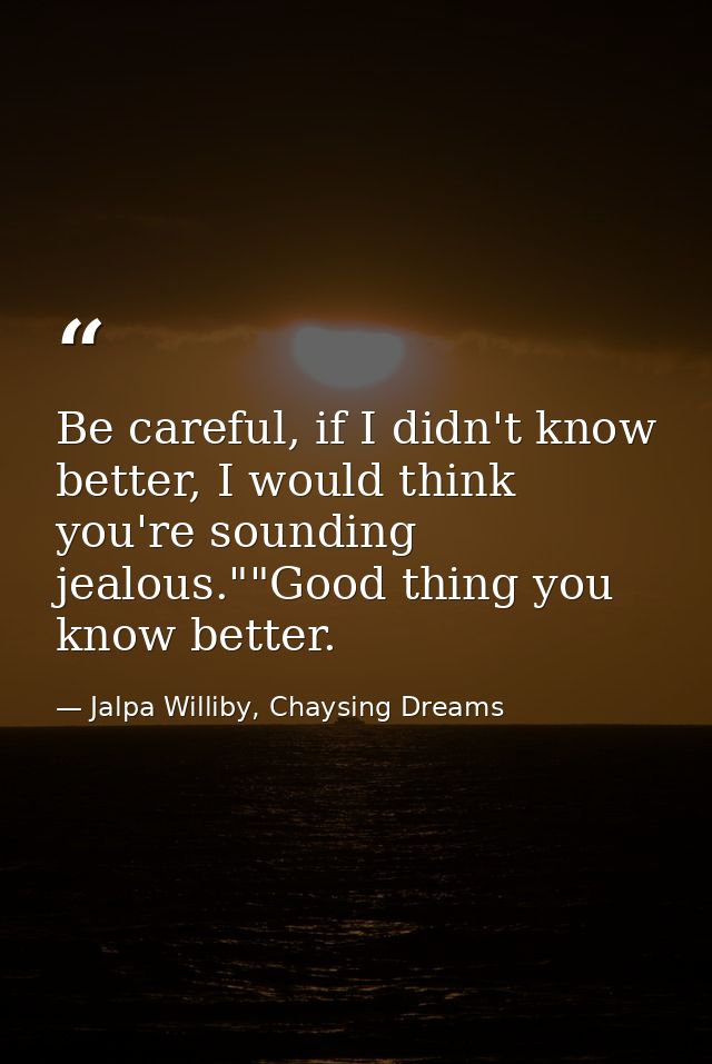 Be careful, if I didn't know better, I would think you're sounding jealous.""Good thing you know better. — Jalpa Williby, Chaysing Dreams