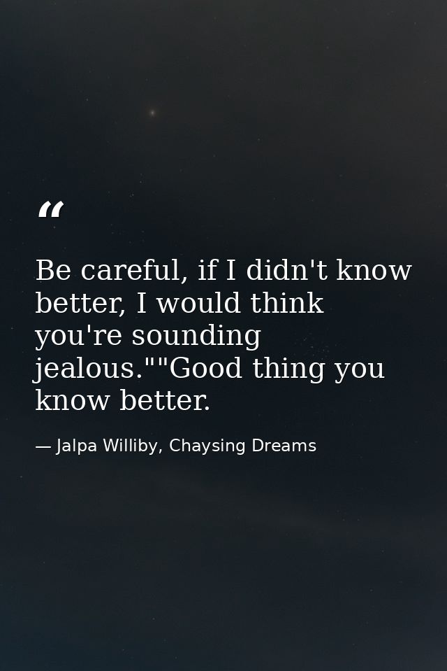Be careful, if I didn't know better, I would think you're sounding jealous.""Good thing you know better. — Jalpa Williby, Chaysing Dreams