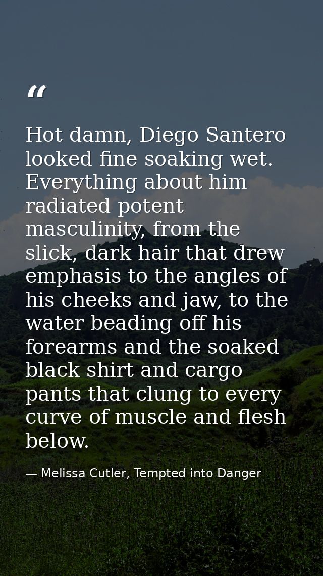 Hot damn, Diego Santero looked fine soaking wet. Everything about him radiated potent masculinity, from the slick, dark  — Melissa Cutler, Tempted into Danger