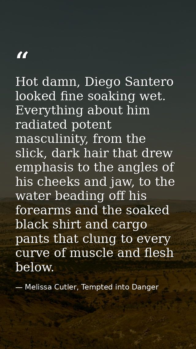 Hot damn, Diego Santero looked fine soaking wet. Everything about him radiated potent masculinity, from the slick, dark  — Melissa Cutler, Tempted into Danger