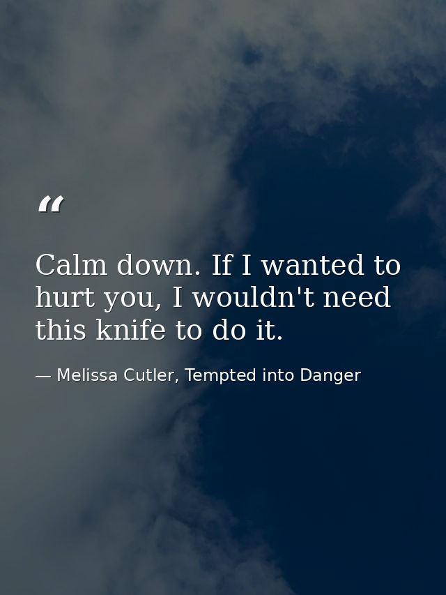 Calm down. If I wanted to hurt you, I wouldn't need this knife to do it. — Melissa Cutler, Tempted into Danger