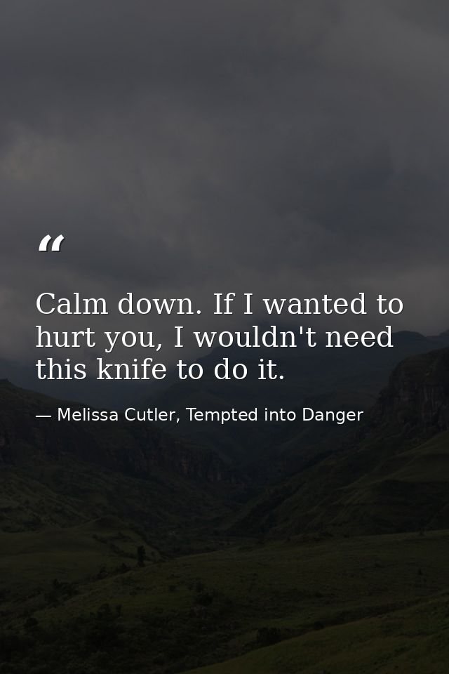 Calm down. If I wanted to hurt you, I wouldn't need this knife to do it. — Melissa Cutler, Tempted into Danger