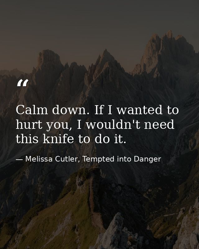 Calm down. If I wanted to hurt you, I wouldn't need this knife to do it. — Melissa Cutler, Tempted into Danger