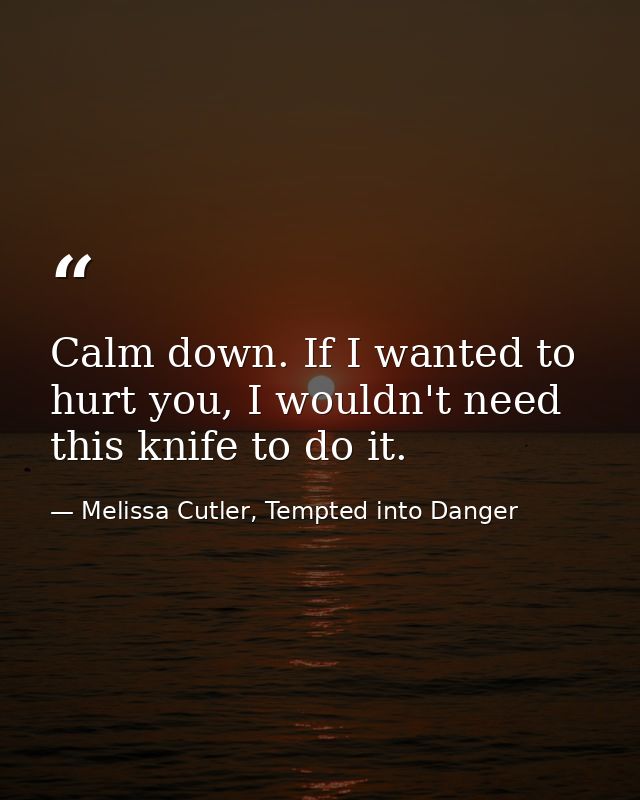 Calm down. If I wanted to hurt you, I wouldn't need this knife to do it. — Melissa Cutler, Tempted into Danger