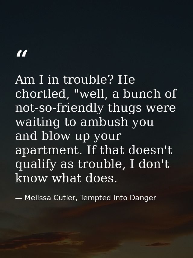 Am I in trouble? He chortled, "well, a bunch of not-so-friendly thugs were waiting to ambush you and blow up your apartm — Melissa Cutler, Tempted into Danger
