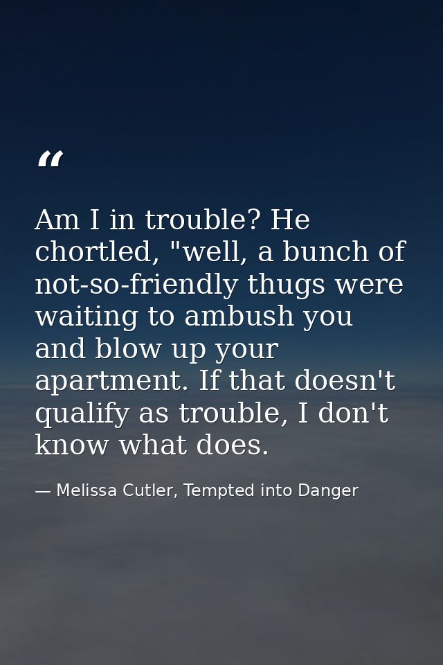 Am I in trouble? He chortled, "well, a bunch of not-so-friendly thugs were waiting to ambush you and blow up your apartm — Melissa Cutler, Tempted into Danger