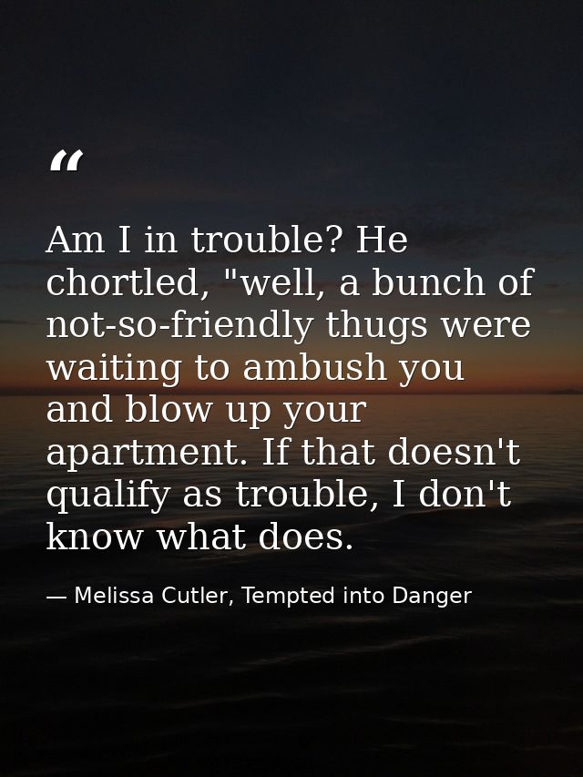 Am I in trouble? He chortled, "well, a bunch of not-so-friendly thugs were waiting to ambush you and blow up your apartm — Melissa Cutler, Tempted into Danger