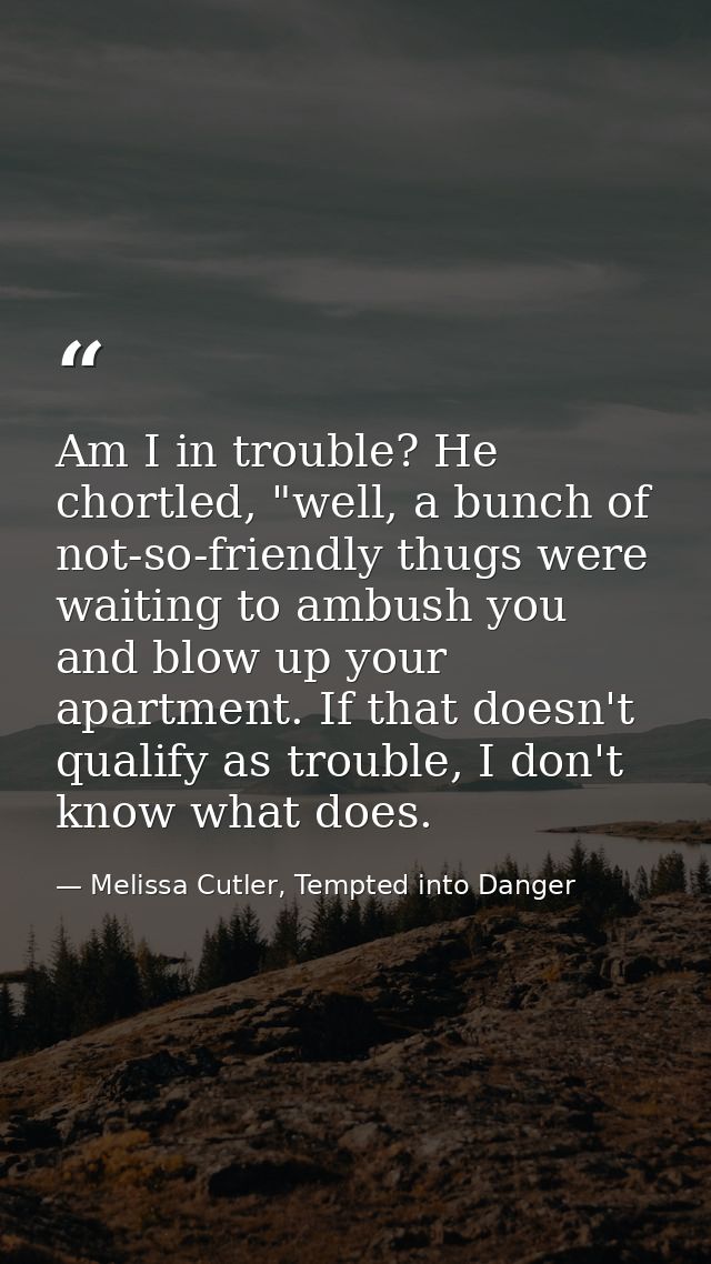 Am I in trouble? He chortled, "well, a bunch of not-so-friendly thugs were waiting to ambush you and blow up your apartm — Melissa Cutler, Tempted into Danger