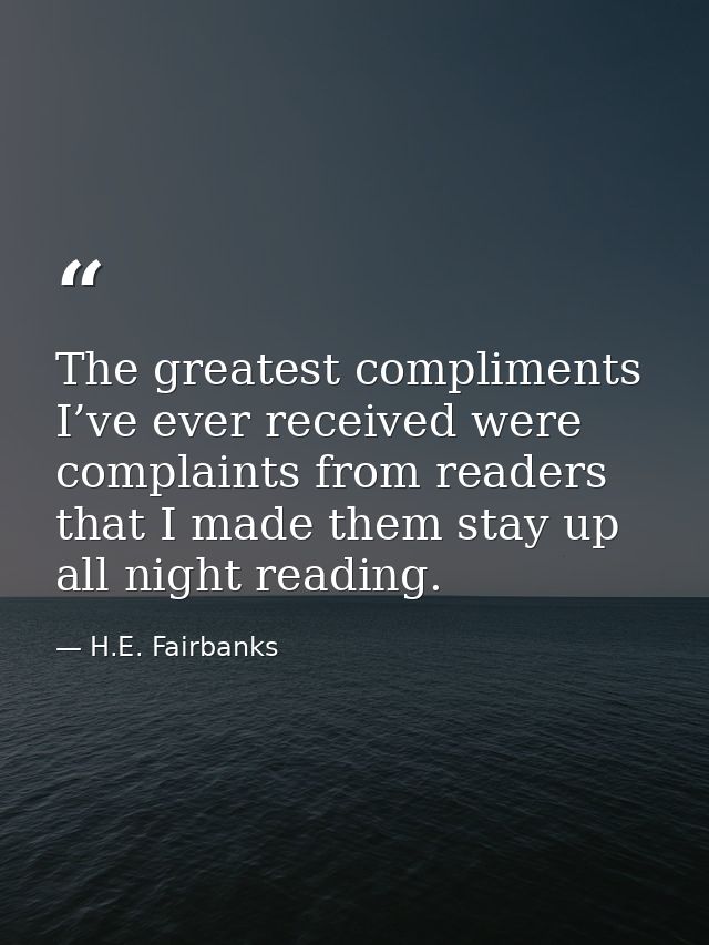 The greatest compliments I’ve ever received were complaints from readers that I made them stay up all night reading. — H.E. Fairbanks