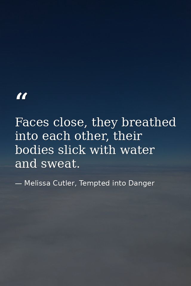 Faces close, they breathed into each other, their bodies slick with water and sweat. — Melissa Cutler, Tempted into Danger