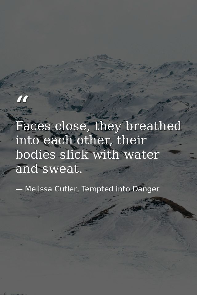 Faces close, they breathed into each other, their bodies slick with water and sweat. — Melissa Cutler, Tempted into Danger