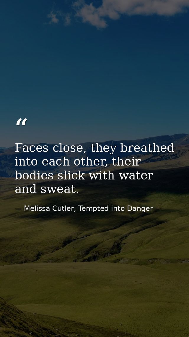 Faces close, they breathed into each other, their bodies slick with water and sweat. — Melissa Cutler, Tempted into Danger
