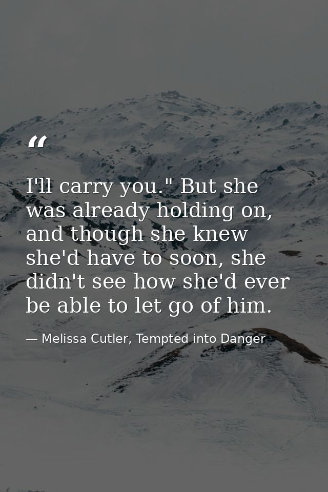 I'll carry you." But she was already holding on, and though she knew she'd have to soon, she didn't see how she'd ever b — Melissa Cutler, Tempted into Danger