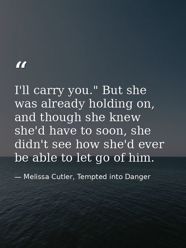 I'll carry you." But she was already holding on, and though she knew she'd have to soon, she didn't see how she'd ever b — Melissa Cutler, Tempted into Danger