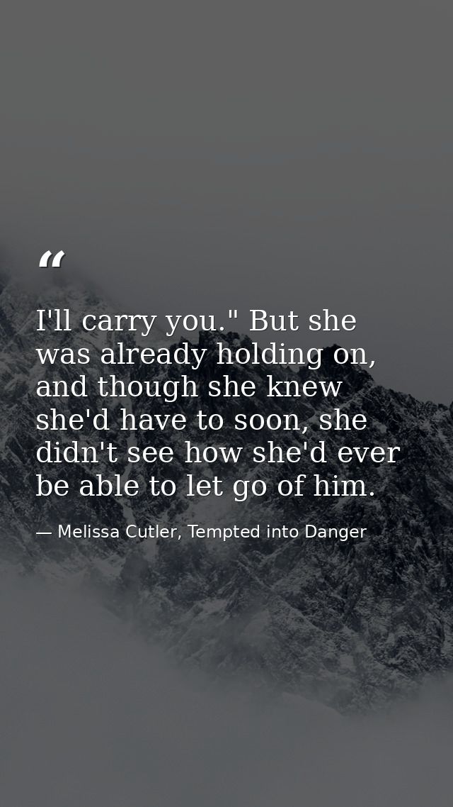 I'll carry you." But she was already holding on, and though she knew she'd have to soon, she didn't see how she'd ever b — Melissa Cutler, Tempted into Danger