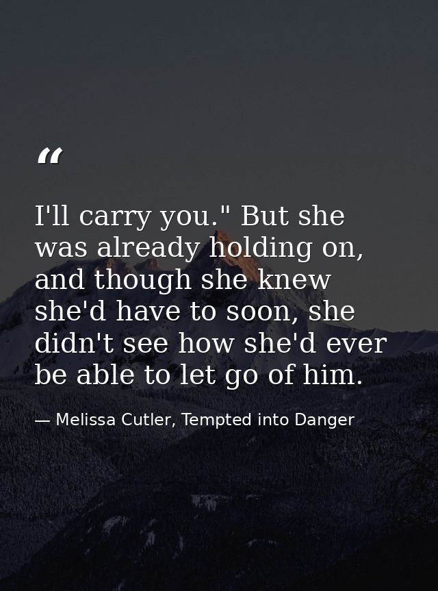 I'll carry you." But she was already holding on, and though she knew she'd have to soon, she didn't see how she'd ever b — Melissa Cutler, Tempted into Danger