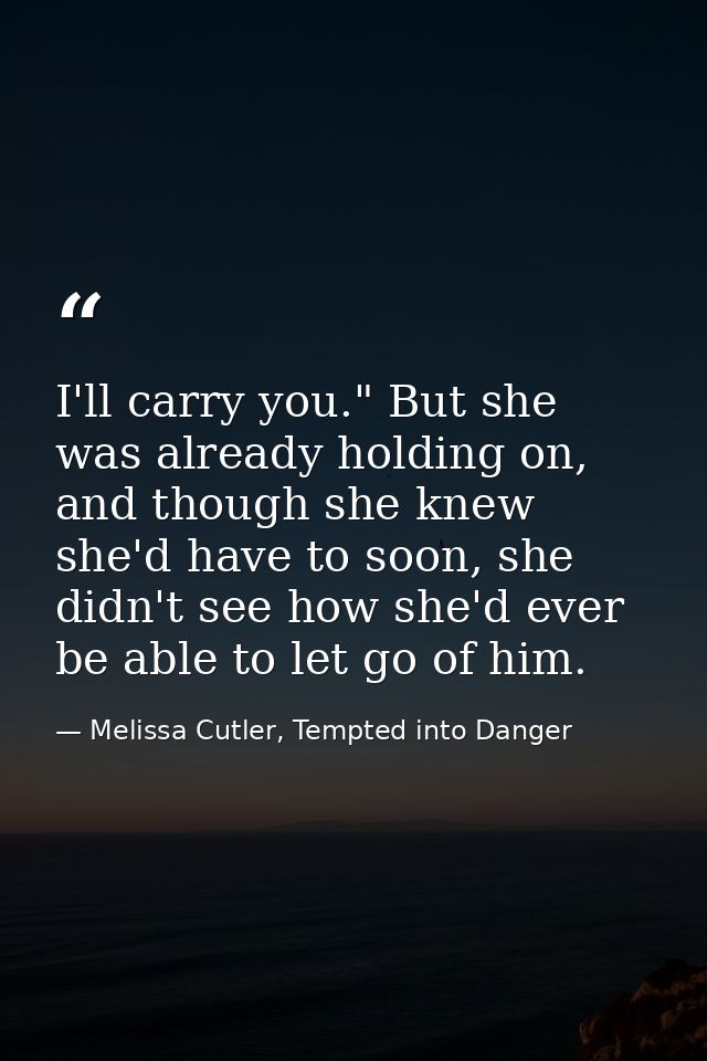 I'll carry you." But she was already holding on, and though she knew she'd have to soon, she didn't see how she'd ever b — Melissa Cutler, Tempted into Danger