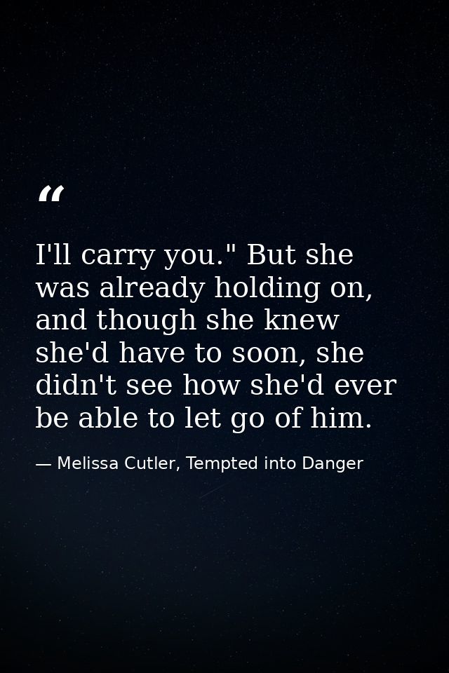I'll carry you." But she was already holding on, and though she knew she'd have to soon, she didn't see how she'd ever b — Melissa Cutler, Tempted into Danger