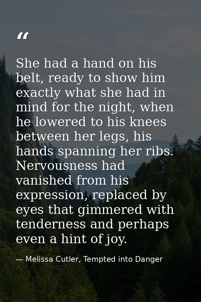 She had a hand on his belt, ready to show him exactly what she had in mind for the night, when he lowered to his knees b — Melissa Cutler, Tempted into Danger